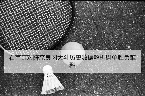 石宇奇对阵奈良冈大斗历史数据解析男单胜负难料