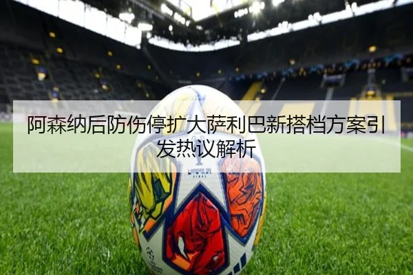 阿森纳后防伤停扩大萨利巴新搭档方案引发热议解析